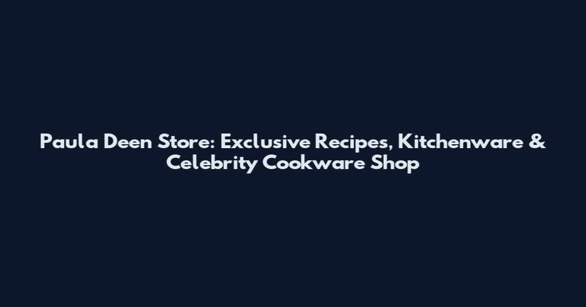 Paula Deen Store: Exclusive Recipes, Kitchenware & Celebrity Cookware Shop