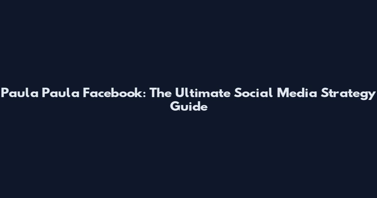 Paula Paula Facebook: The Ultimate Social Media Strategy Guide