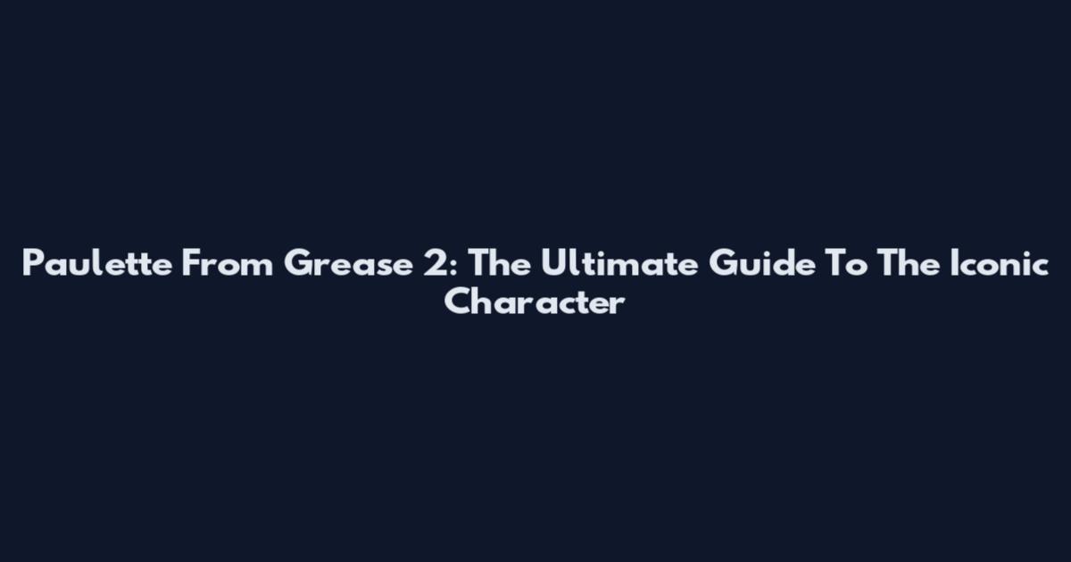 Paulette From Grease 2: The Ultimate Guide To The Iconic Character