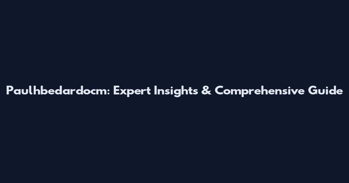 Paulhbedardocm: Expert Insights & Comprehensive Guide