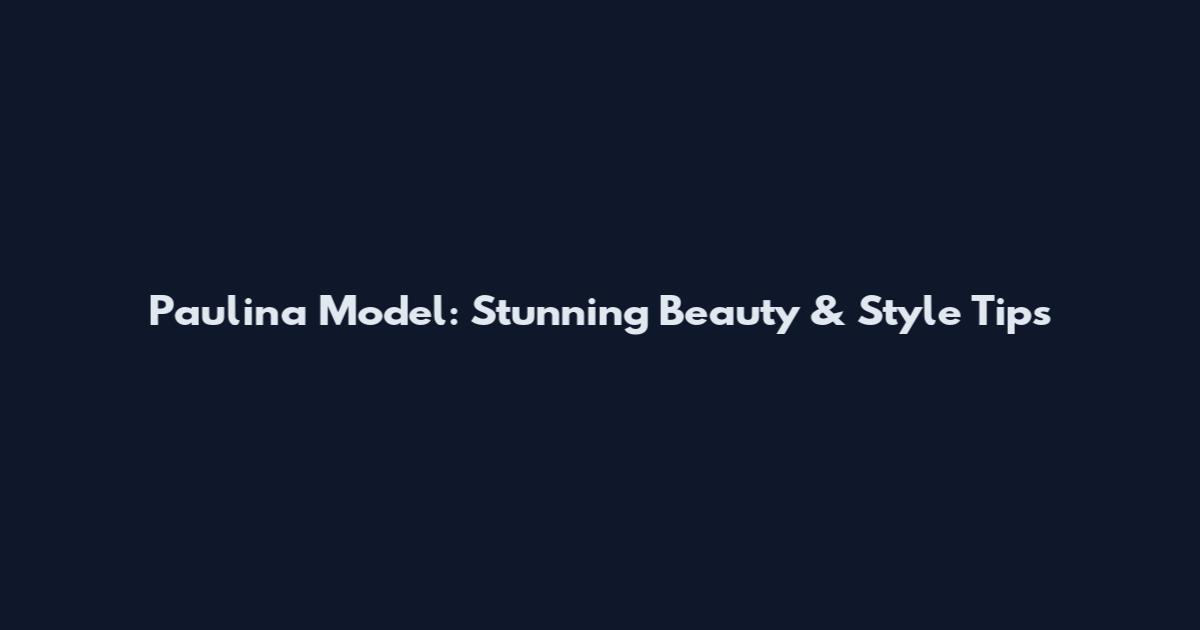 Paulina Model: Stunning Beauty & Style Tips