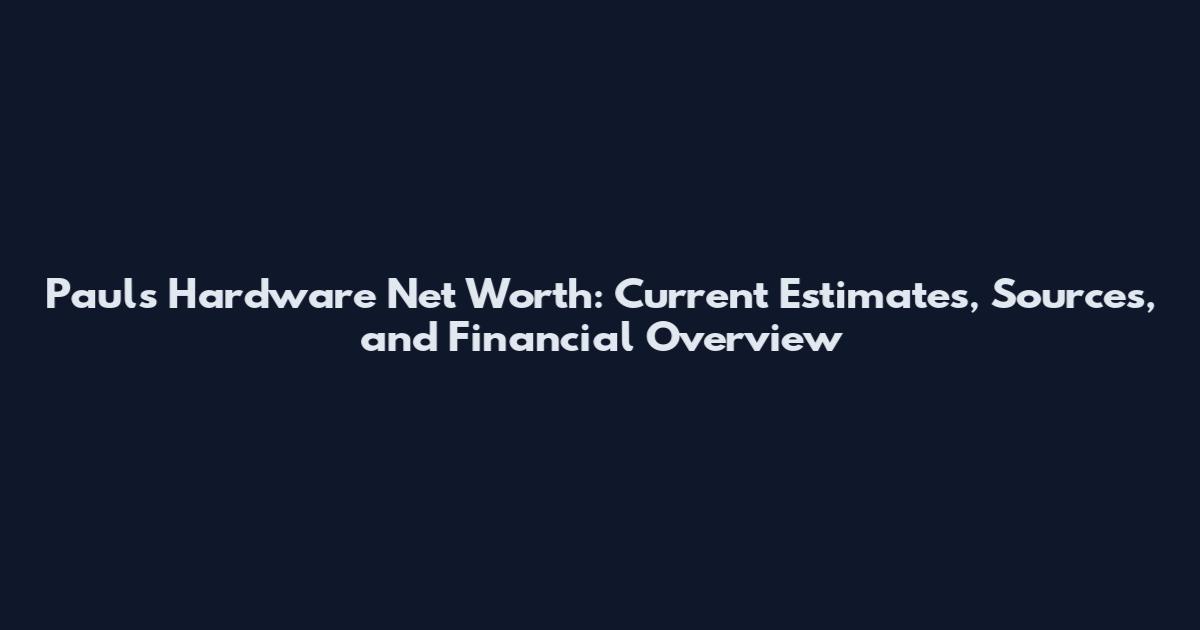 Pauls Hardware Net Worth: Current Estimates, Sources, and Financial Overview