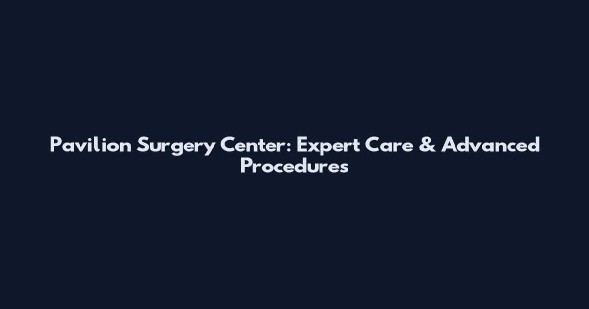 Pavilion Surgery Center: Expert Care & Advanced Procedures