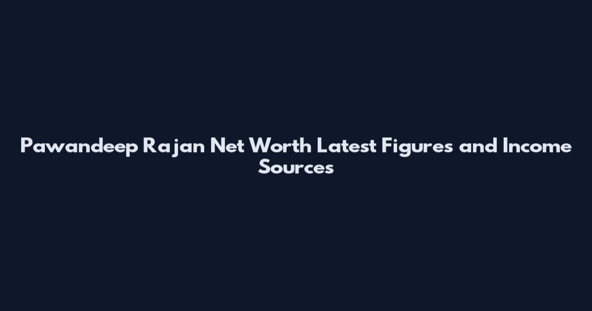 Pawandeep Rajan Net Worth Latest Figures and Income Sources