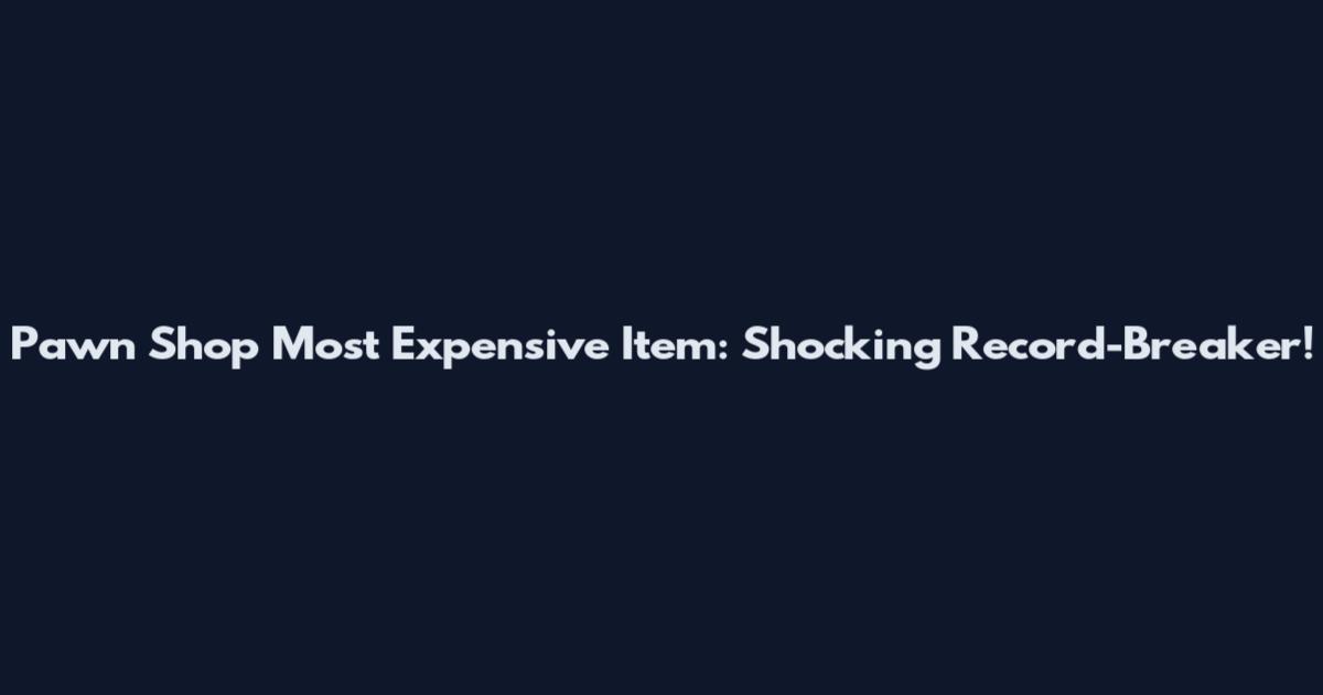 Pawn Shop Most Expensive Item: Shocking Record-Breaker!