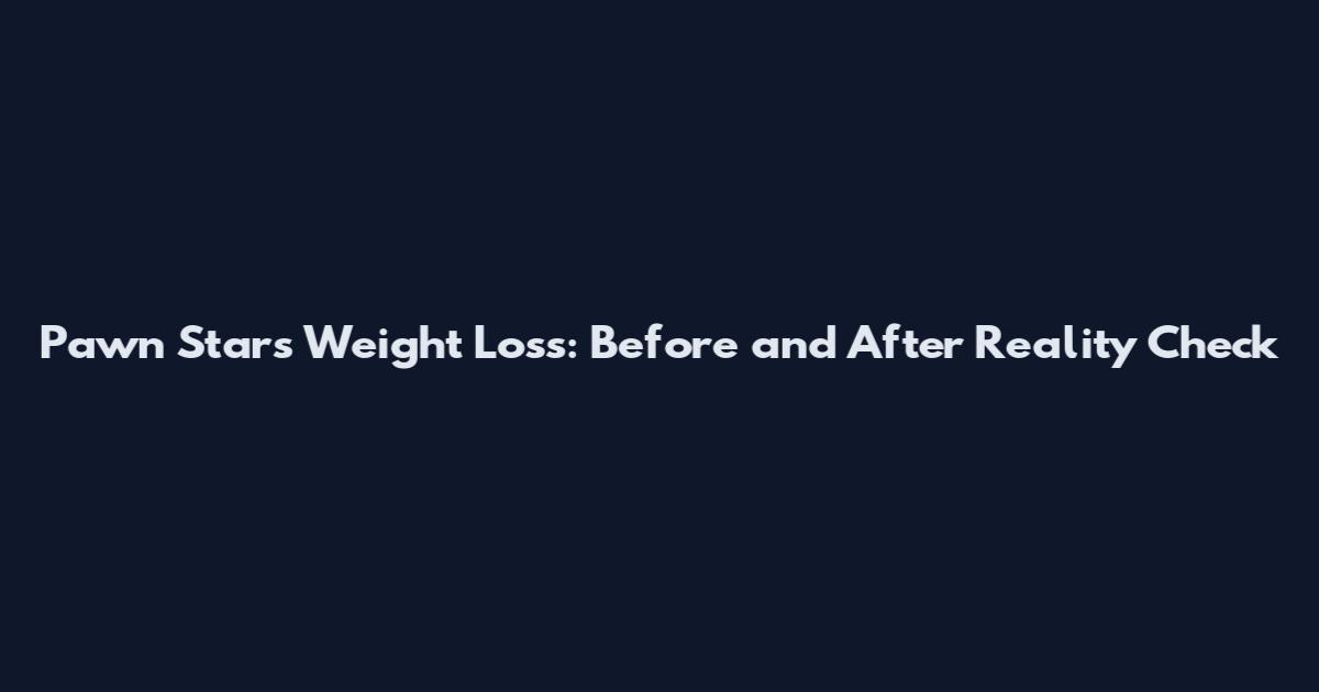 Pawn Stars Weight Loss: Before and After Reality Check