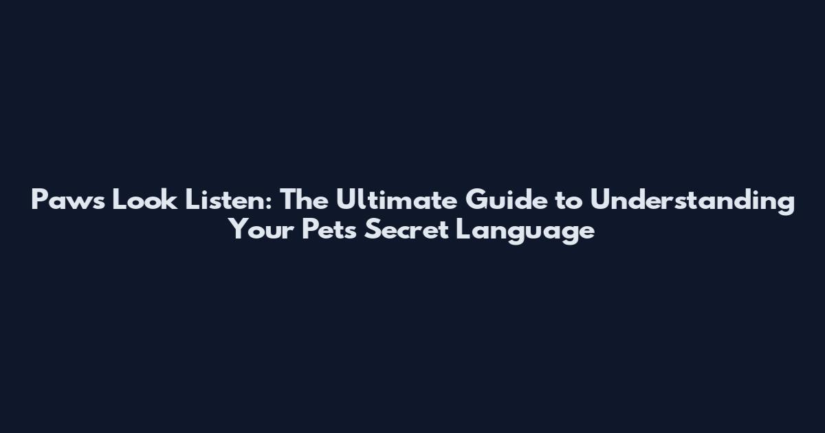 Paws Look Listen: The Ultimate Guide to Understanding Your Pet's Secret Language
