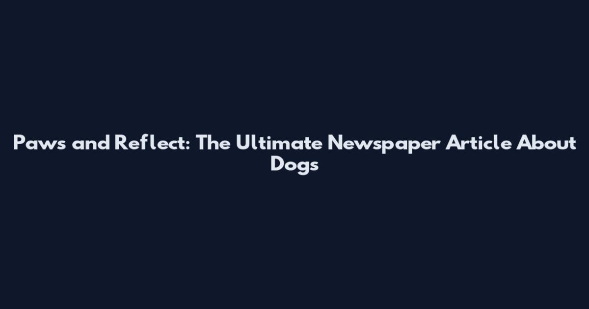 Paws and Reflect: The Ultimate Newspaper Article About Dogs