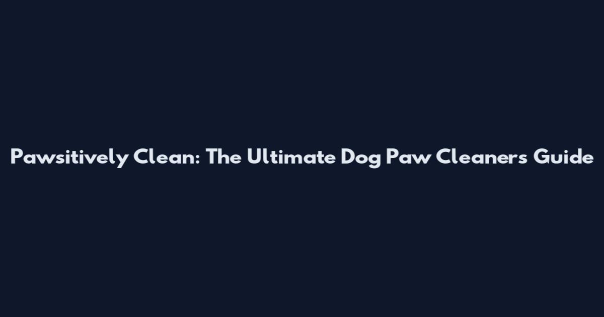 Pawsitively Clean: The Ultimate Dog Paw Cleaners Guide