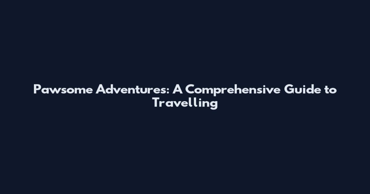 Pawsome Adventures: A Comprehensive Guide to Travelling