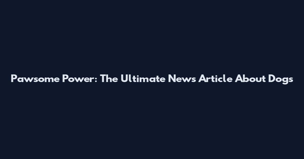Pawsome Power: The Ultimate News Article About Dogs