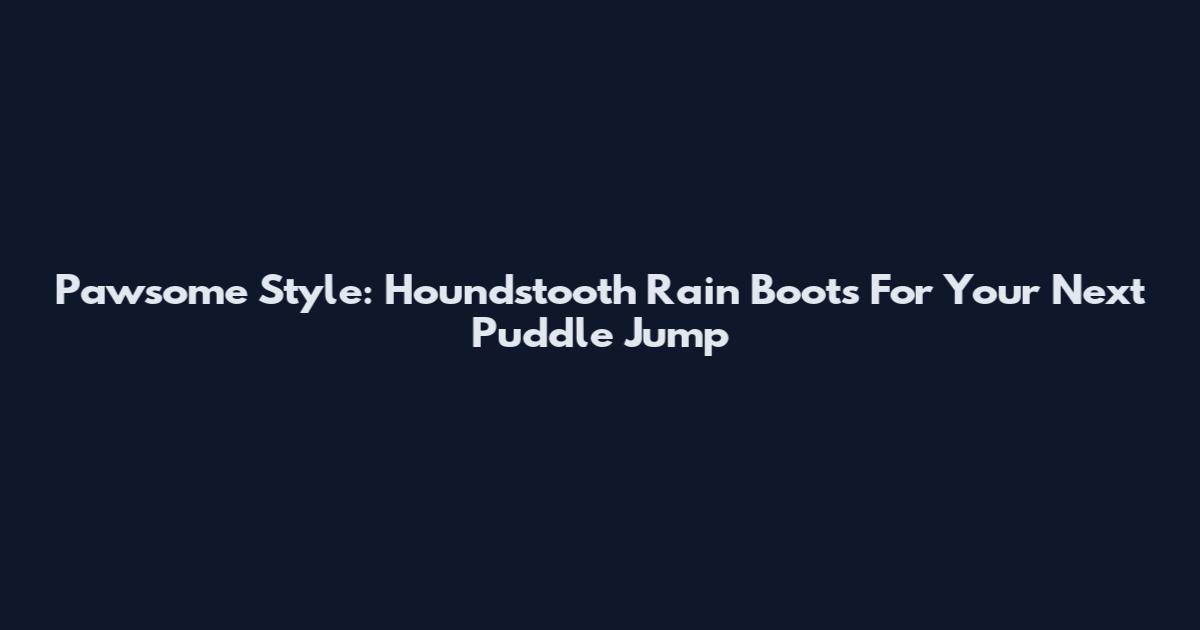 Pawsome Style: Houndstooth Rain Boots For Your Next Puddle Jump