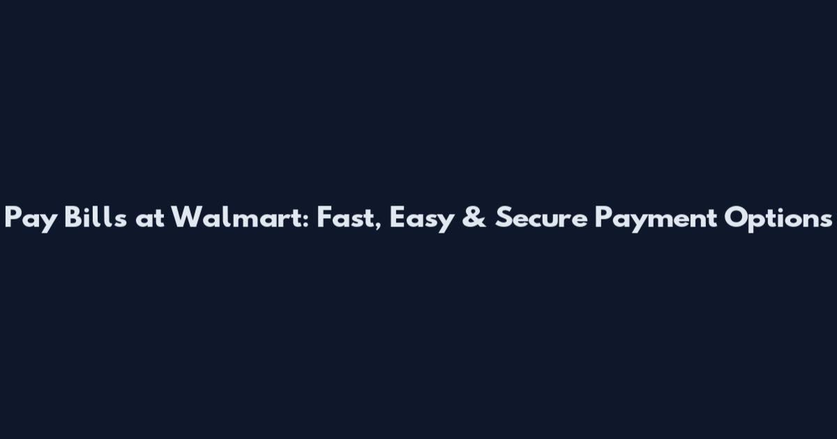 Pay Bills at Walmart: Fast, Easy & Secure Payment Options