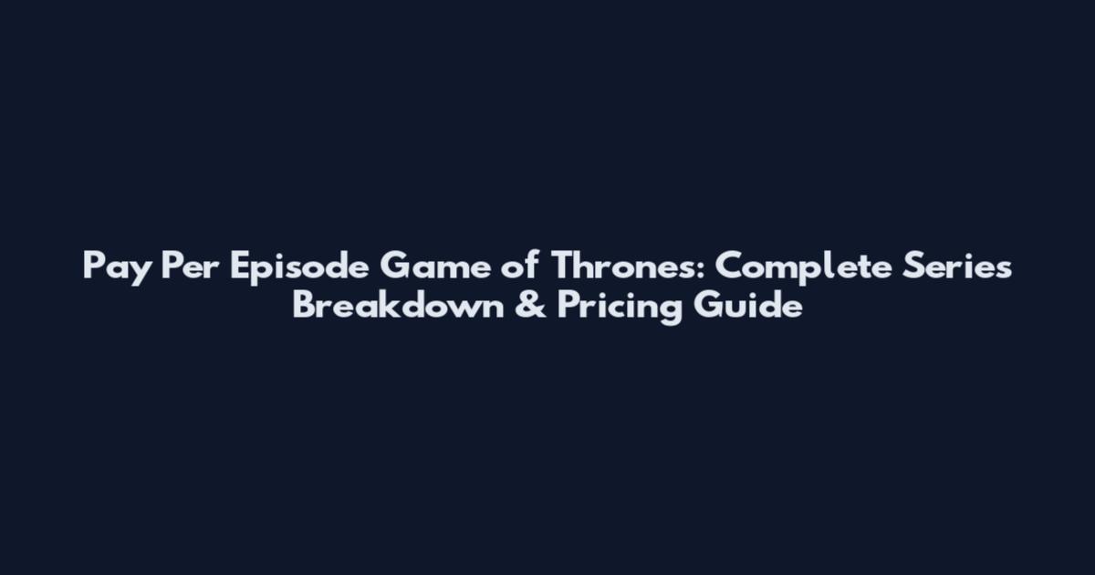 Pay Per Episode Game of Thrones: Complete Series Breakdown & Pricing Guide