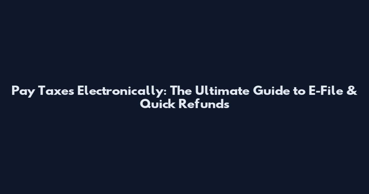 Pay Taxes Electronically: The Ultimate Guide to E-File & Quick Refunds