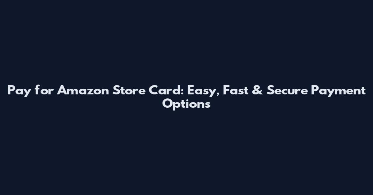 Pay for Amazon Store Card: Easy, Fast & Secure Payment Options