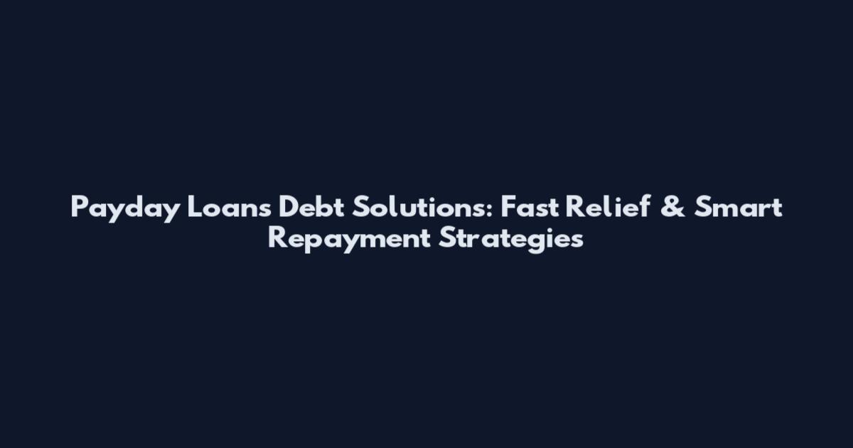 Payday Loans Debt Solutions: Fast Relief & Smart Repayment Strategies