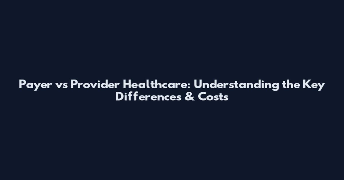 Payer vs Provider Healthcare: Understanding the Key Differences & Costs