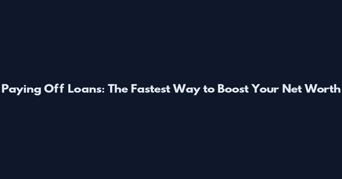 Paying Off Loans: The Fastest Way to Boost Your Net Worth