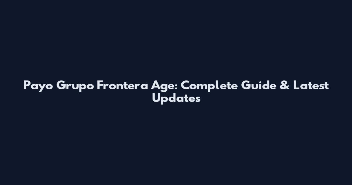 Payo Grupo Frontera Age: Complete Guide & Latest Updates
