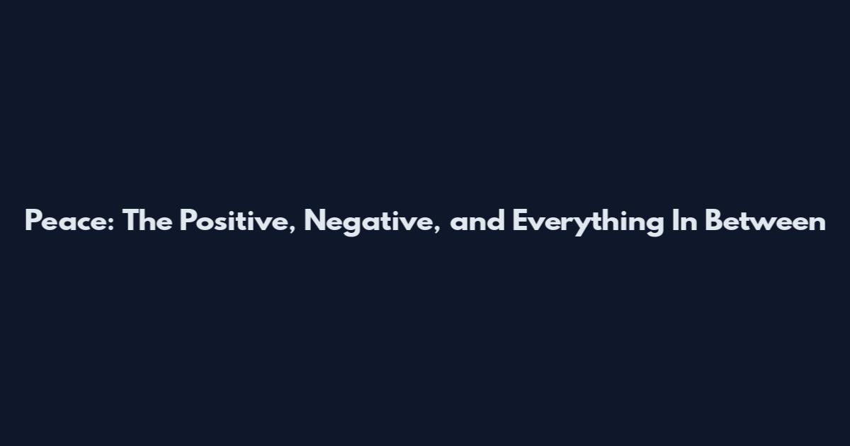 Peace: The Positive, Negative, and Everything In Between