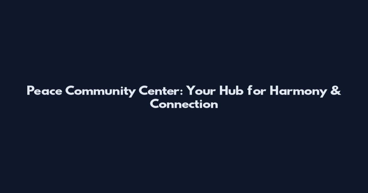 Peace Community Center: Your Hub for Harmony & Connection