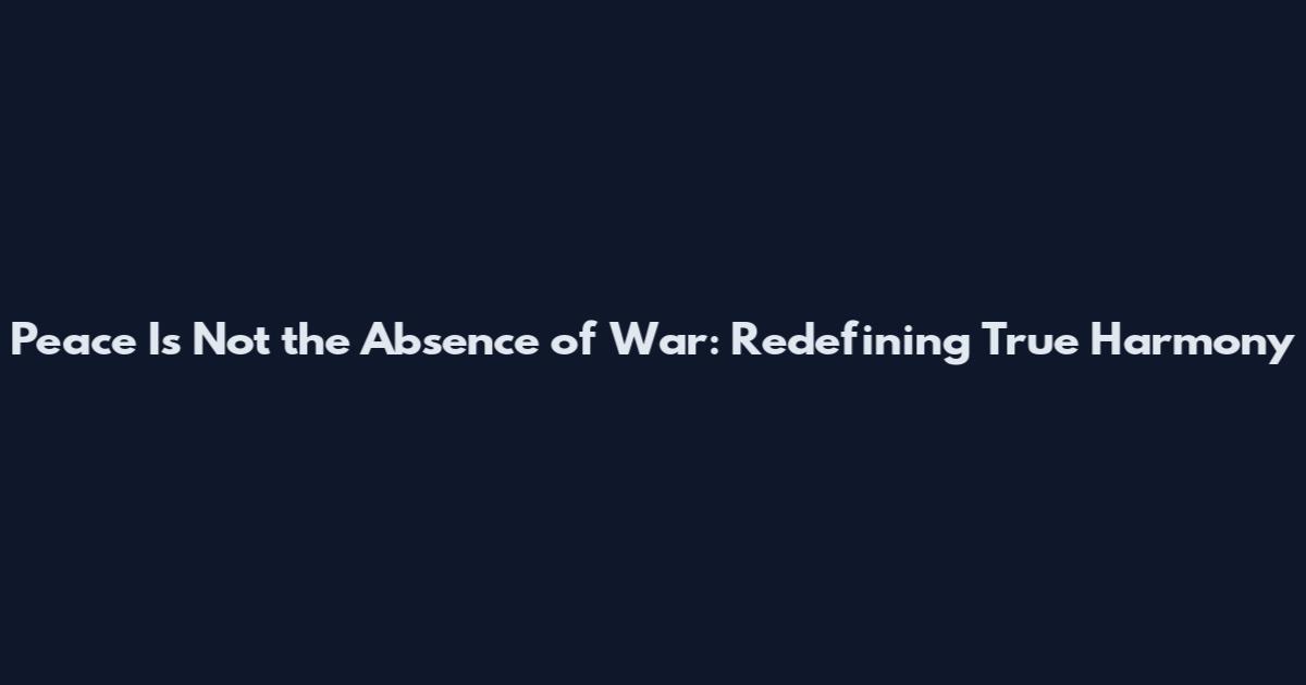 Peace Is Not the Absence of War: Redefining True Harmony