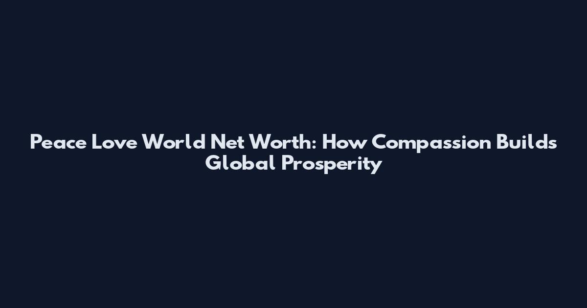 Peace Love World Net Worth: How Compassion Builds Global Prosperity