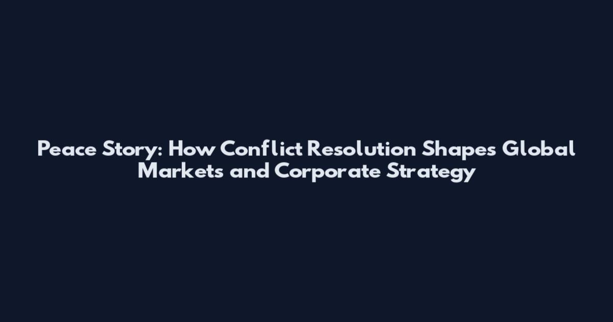 Peace Story: How Conflict Resolution Shapes Global Markets and Corporate Strategy