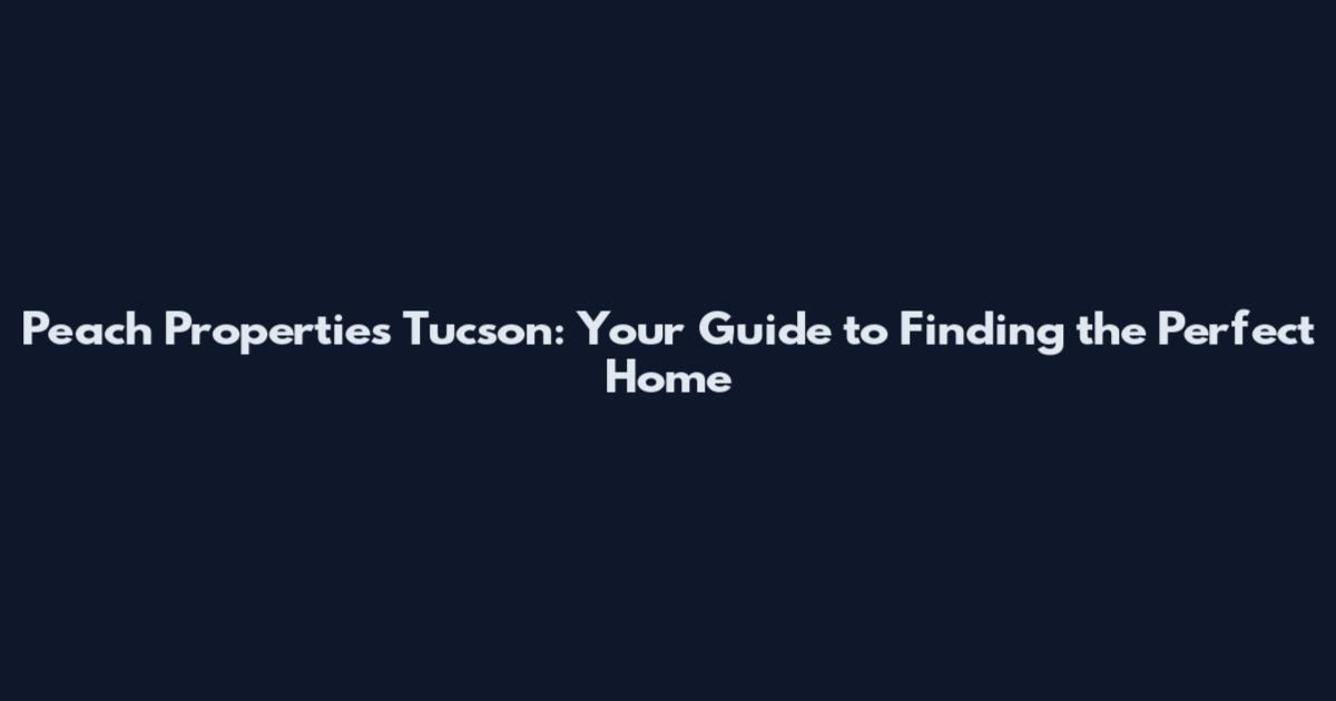 Peach Properties Tucson: Your Guide to Finding the Perfect Home