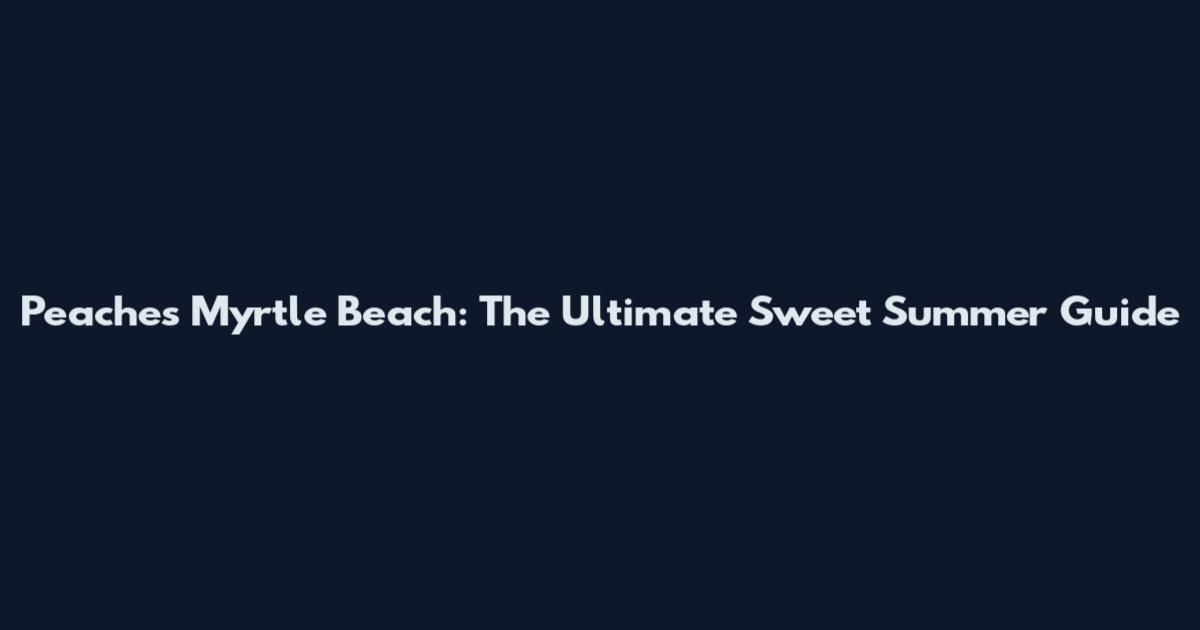 Peaches Myrtle Beach: The Ultimate Sweet Summer Guide