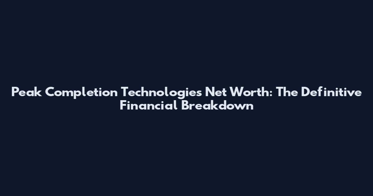 Peak Completion Technologies Net Worth: The Definitive Financial Breakdown