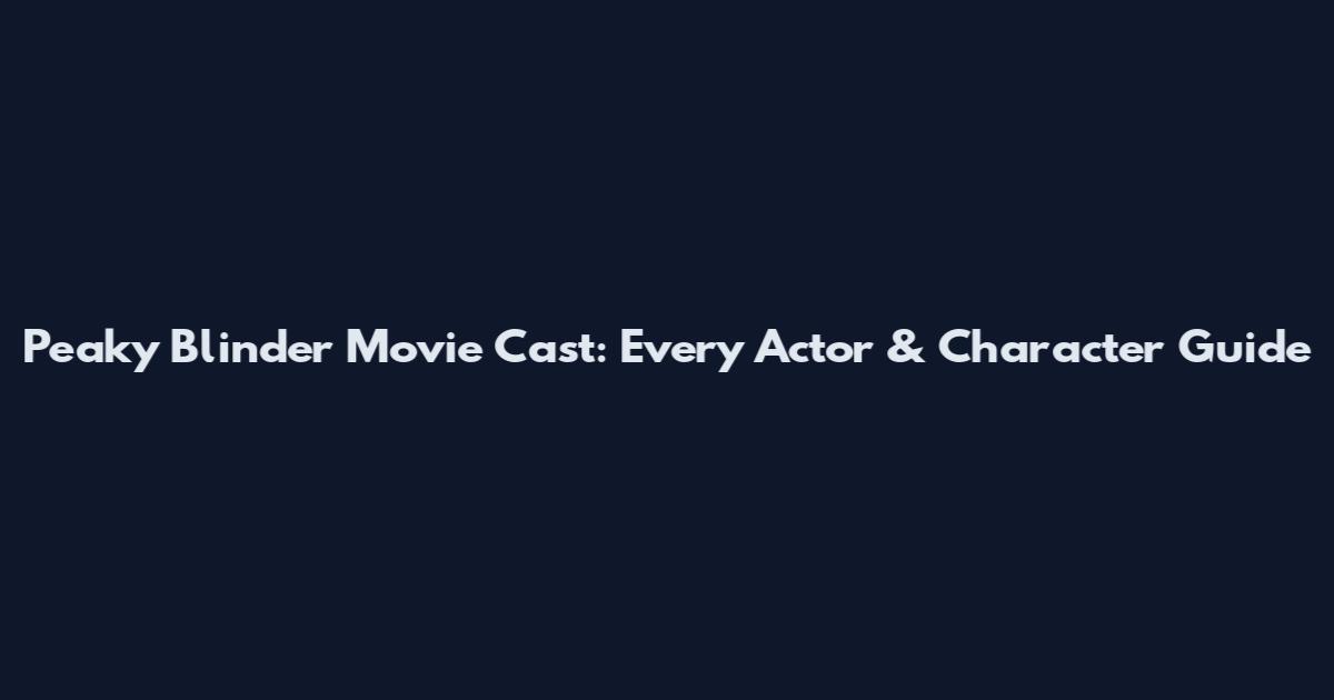 Peaky Blinder Movie Cast: Every Actor & Character Guide