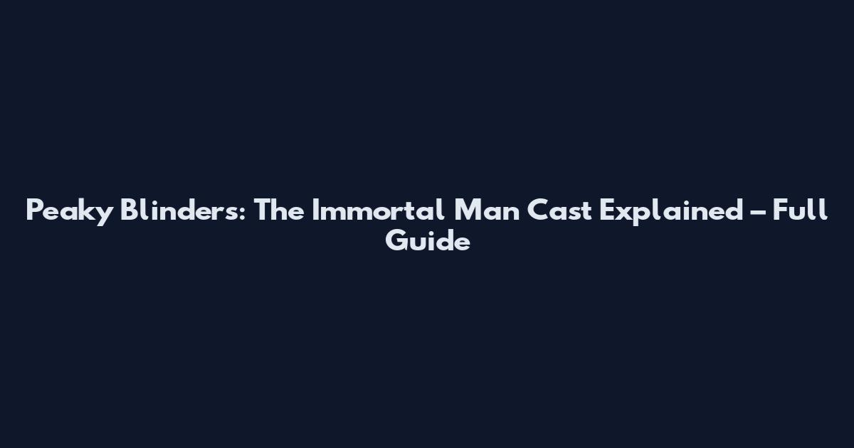 Peaky Blinders: The Immortal Man Cast Explained – Full Guide