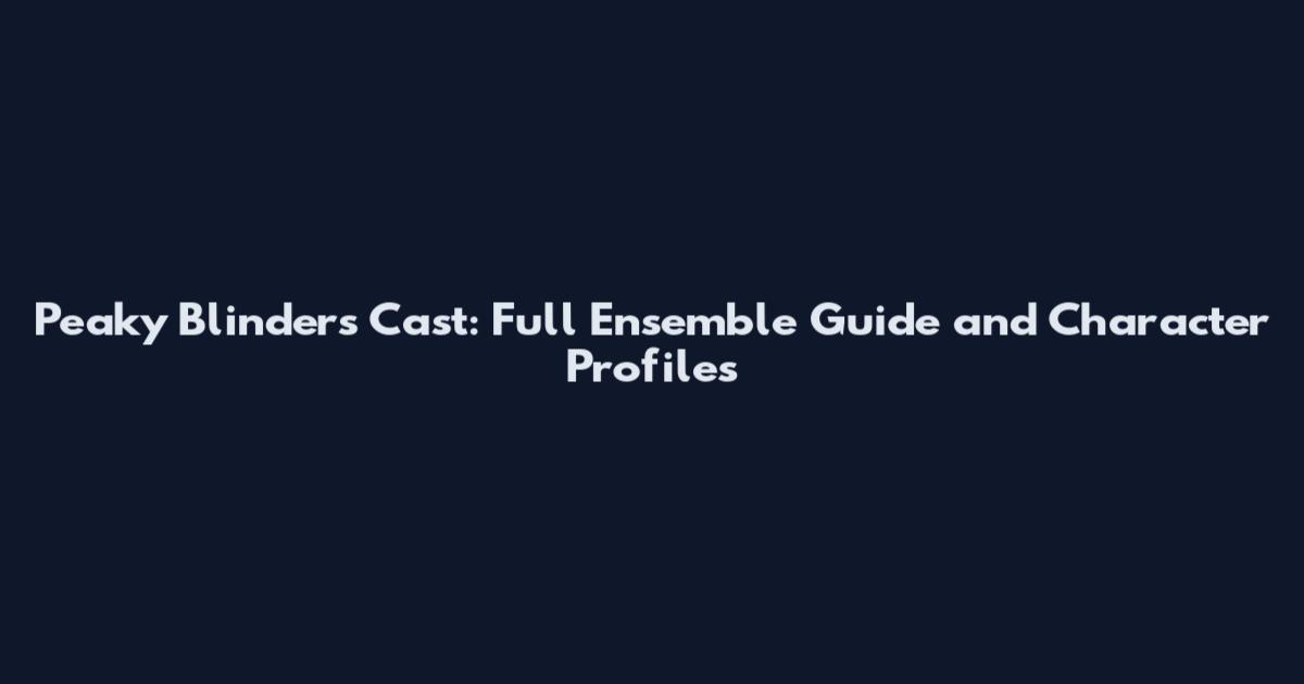 Peaky Blinders Cast: Full Ensemble Guide and Character Profiles