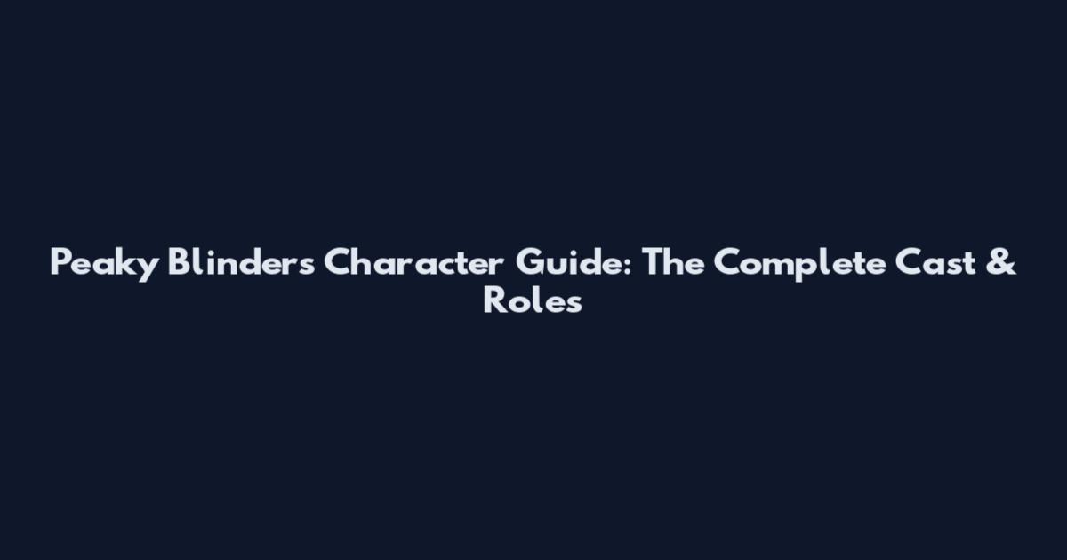 Peaky Blinders Character Guide: The Complete Cast & Roles