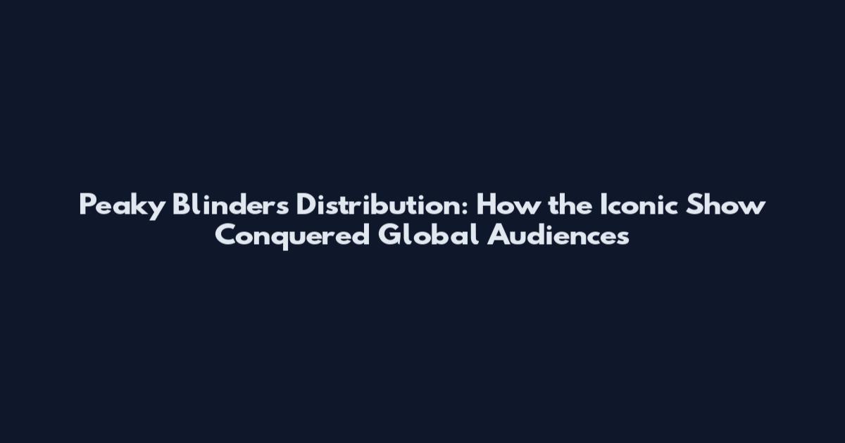 Peaky Blinders Distribution: How the Iconic Show Conquered Global Audiences