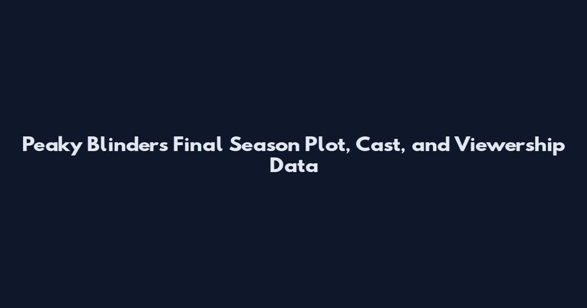 Peaky Blinders Final Season Plot, Cast, and Viewership Data
