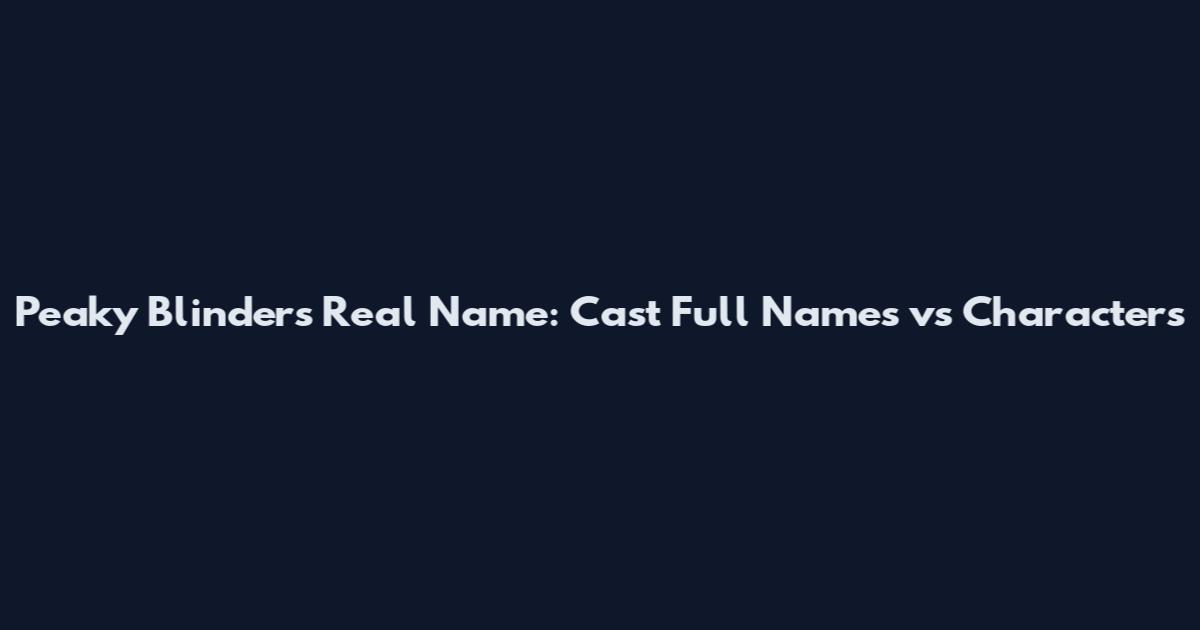 Peaky Blinders Real Name: Cast Full Names vs Characters