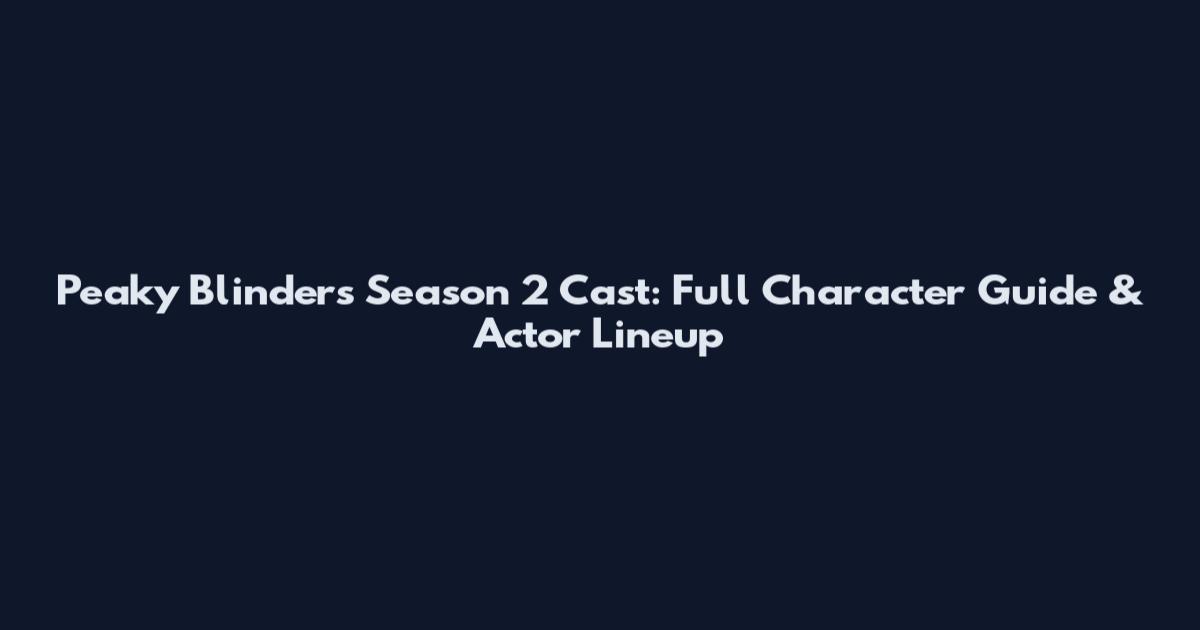 Peaky Blinders Season 2 Cast: Full Character Guide & Actor Lineup