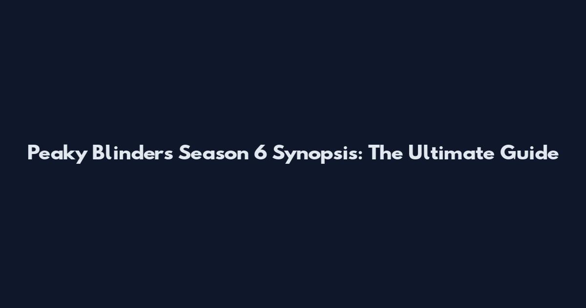 Peaky Blinders Season 6 Synopsis: The Ultimate Guide