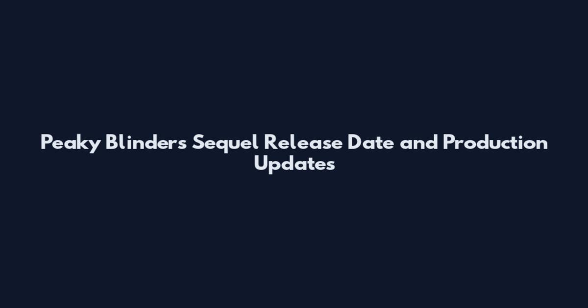Peaky Blinders Sequel Release Date and Production Updates