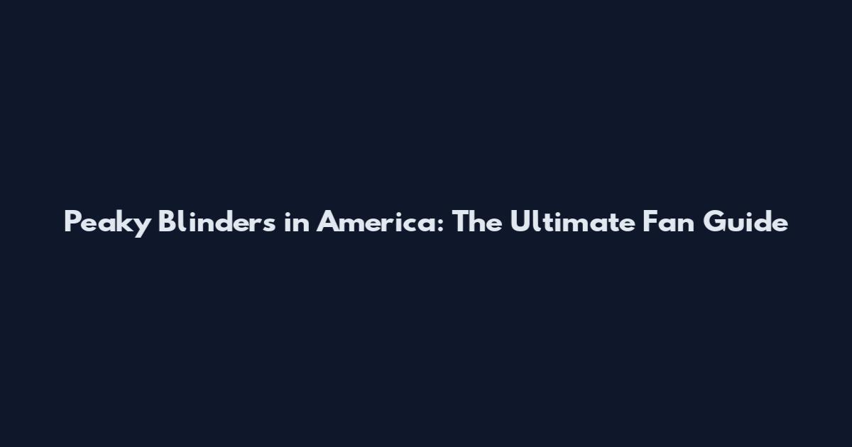 Peaky Blinders in America: The Ultimate Fan Guide