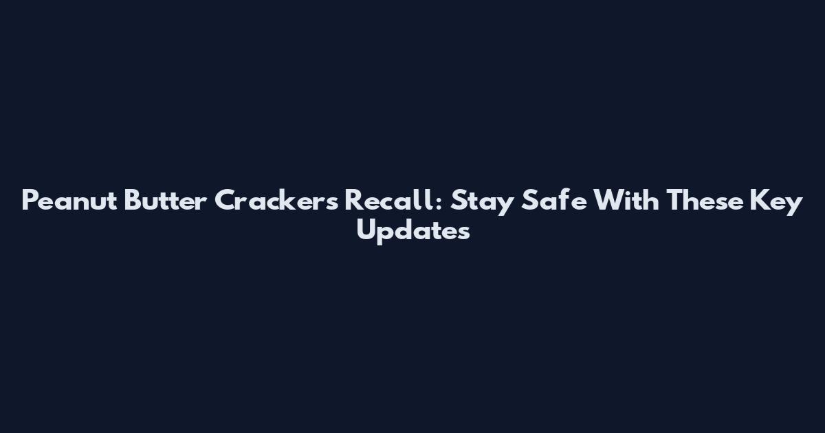 Peanut Butter Crackers Recall: Stay Safe With These Key Updates