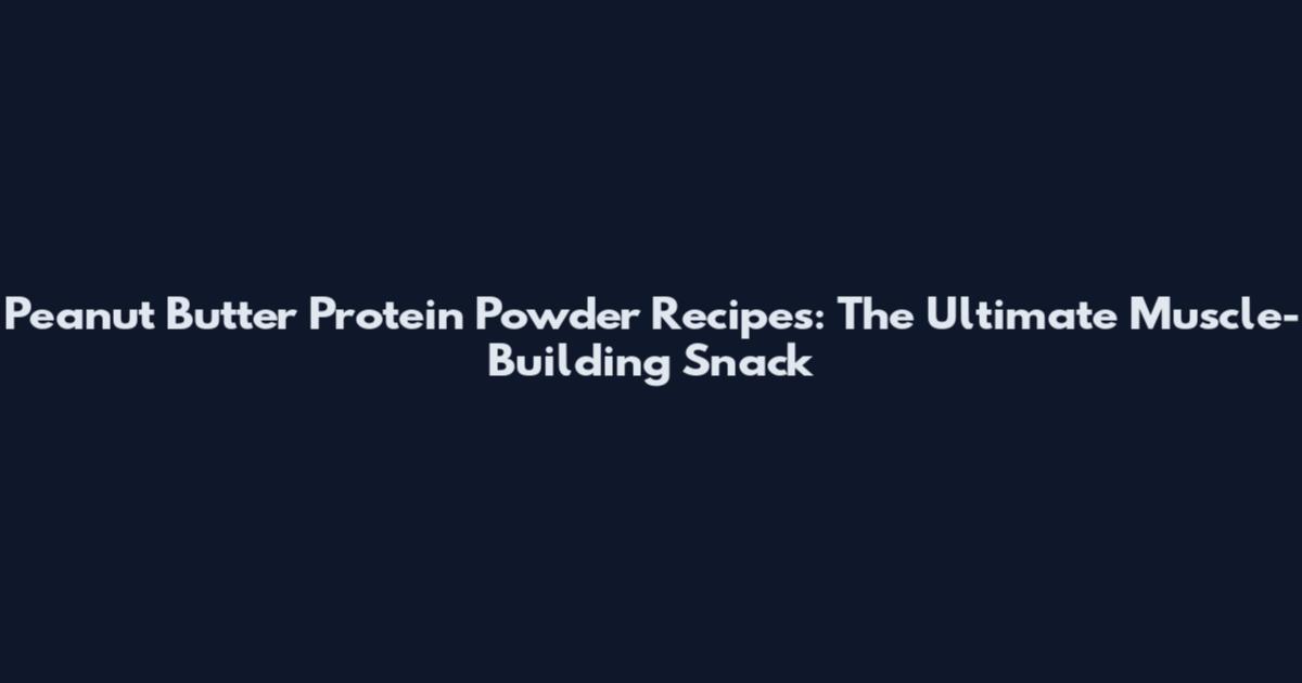 Peanut Butter Protein Powder Recipes: The Ultimate Muscle-Building Snack