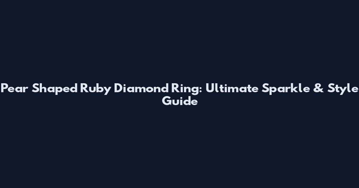 Pear Shaped Ruby Diamond Ring: Ultimate Sparkle & Style Guide