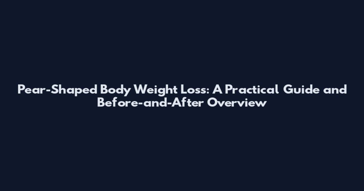 Pear-Shaped Body Weight Loss: A Practical Guide and Before-and-After Overview
