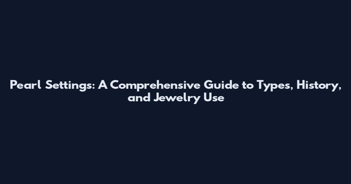 Pearl Settings: A Comprehensive Guide to Types, History, and Jewelry Use