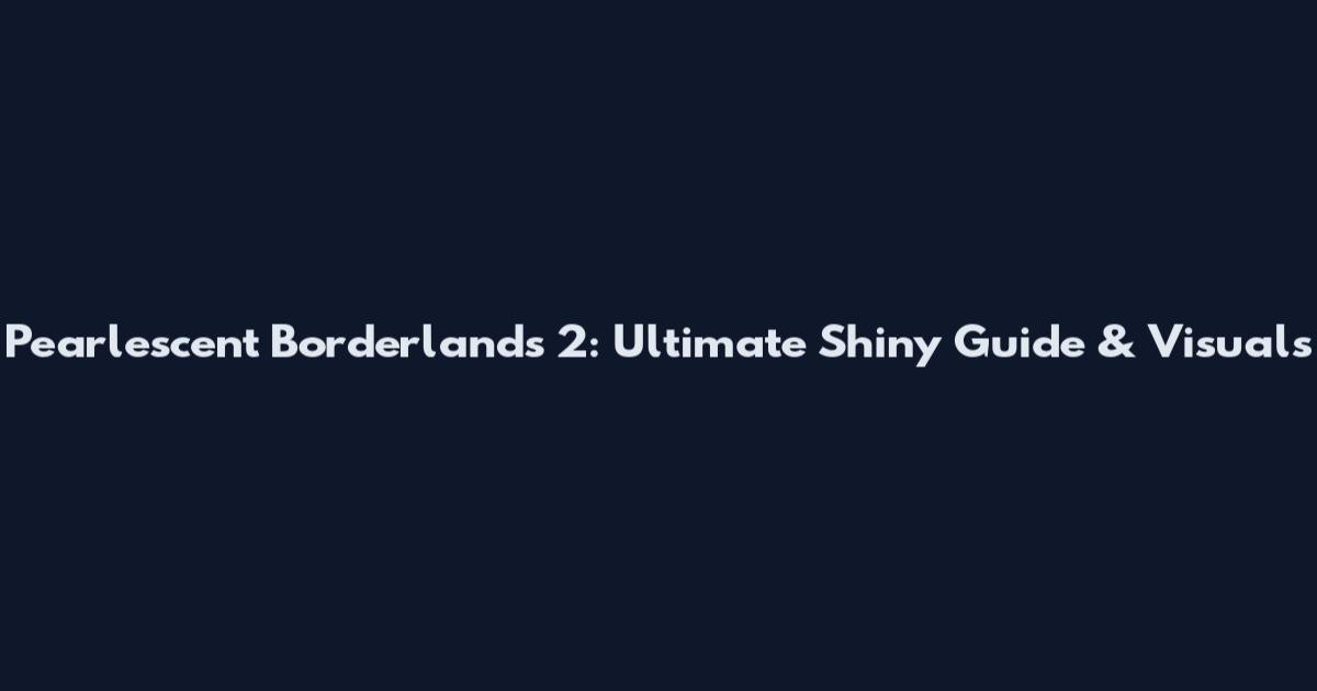 Pearlescent Borderlands 2: Ultimate Shiny Guide & Visuals