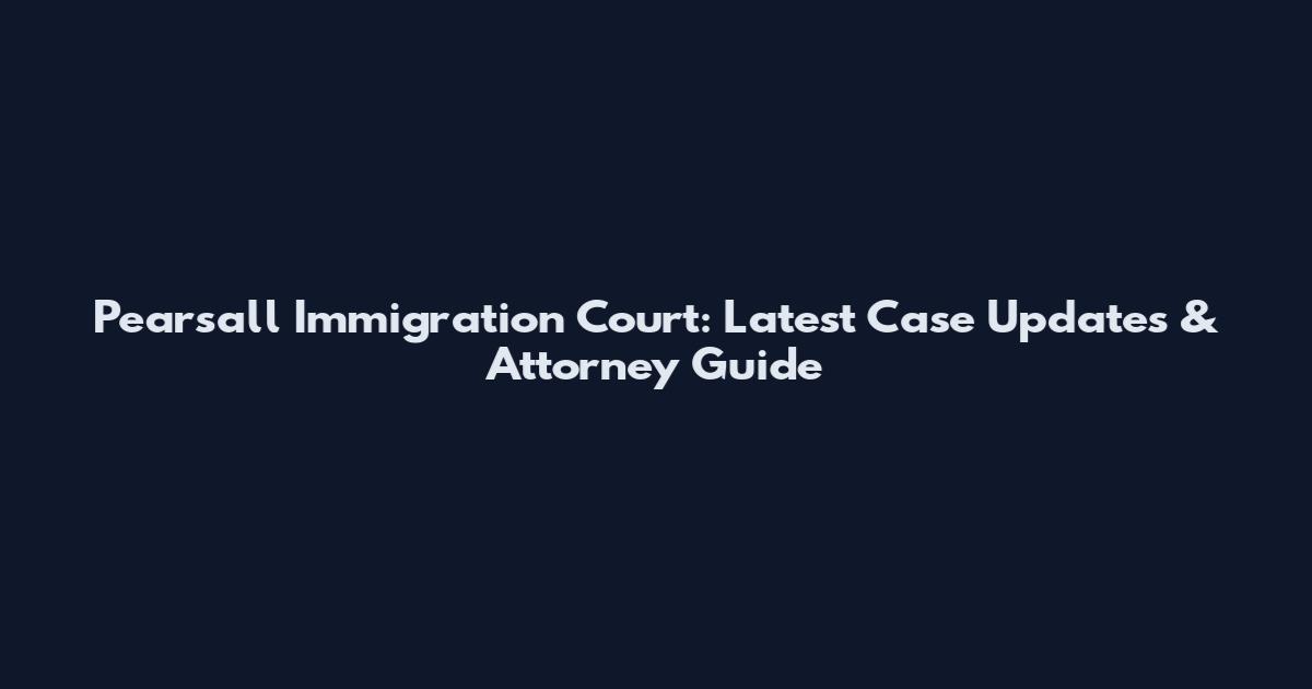 Pearsall Immigration Court: Latest Case Updates & Attorney Guide